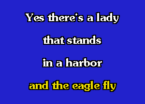Yes there's a lady
that stands

in a harbor

and the eagle fly