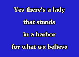 Yes there's a lady

that stands
in a harbor

for what we believe