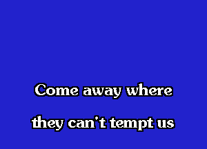 Come away where

meg can't tempt us