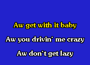 Aw get with it baby

Aw you drivin' me crazy

Aw don't get lazy