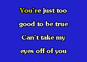 You're just too

good to be true

Can't take my

eyw off of you