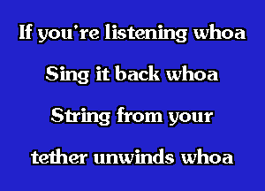 If you're listening whoa
Sing it back whoa
String from your

tether unwinds whoa