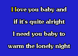 I love you baby and
if it's quite alright
I need you baby to

warm the lonely night