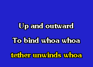 Up and outward

To bind whoa whoa

teiher unwinds whoa