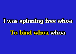 I was spinning free whoa

To bind whoa whoa
