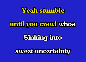 Yeah stumble
until you crawl whoa
Sinking into

sweet uncertainty