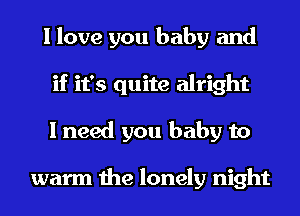 I love you baby and
if it's quite alright
I need you baby to

warm the lonely night