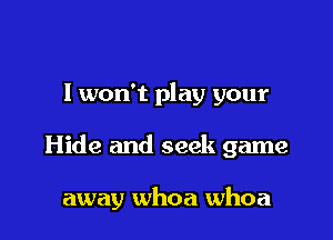 I won't play your

Hide and seek game

away whoa whoa