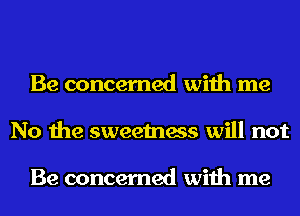 Be concerned with me
No the sweetness will not

Be concerned with me