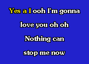 Yes a l ooh I'm gonna

love you oh oh

Nothing can

stop me now