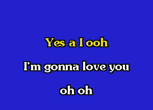 Yes a looh

I'm gonna love you

oh oh