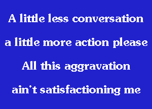 A little less conversation
a little more action please
All this aggravation

ain't satisfactioning me