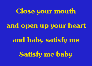 Close your mouth
and open up your heart
and baby satisfy me

Satisfy me baby