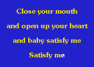 Close your mouth
and open up your heart
and baby satisfy me

Satisfy me