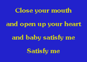 Close your mouth
and open up your heart
and baby satisfy me

Satisfy me