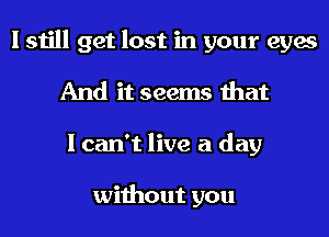 I still get lost in your eyes
And it seems that
I can't live a day

without you