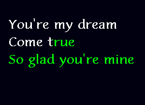 You're my dream
Come true

So glad you're mine