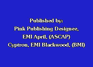 Published bgn
Pink Publishing Designee,
EMI April, (ASCAP)
Cyptron, EMI Blackwood, (BMI)