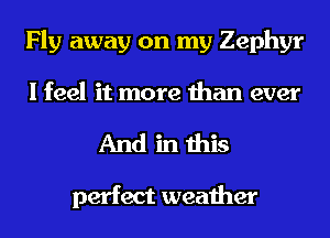 Fly away on my Zephyr
I feel it more than ever
And in this

perfect weather