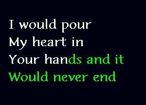 I would pour
My heart in

Your hands and it
Would never end
