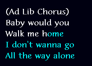 (Ad Lib Chorus)
Baby would you

Walk me home
I don't wanna go
All the way alone