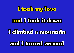 I took my love
and I took it down
I climbed a mountain

and Itumed around