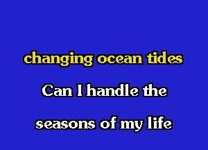 changing ocean tides
Can I handle the

seasons of my life