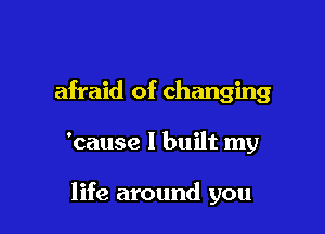 afraid of changing

'cause I built my

life around you