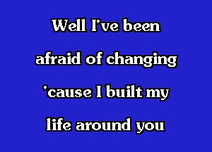 Well I've been

afraid of changing

'cause I built my

life around you