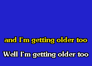 and I'm getting older too

Well I'm getting older too
