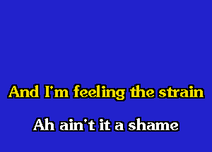 And I'm feeling the strain

Ah ain't it a shame