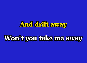 And drift away

Won't you take me away