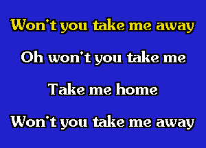 Won't you take me away
0h won't you take me
Take me home

Won't you take me away