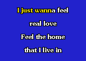 ljust wanna feel

real love

Feel the home

that I live in