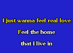 Ijust wanna feel real love

Feel the home

that I live in