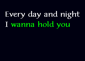 Every day and night
I wanna hold you