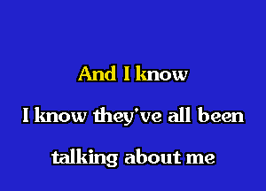 And I know

I know they've all been

talking about me