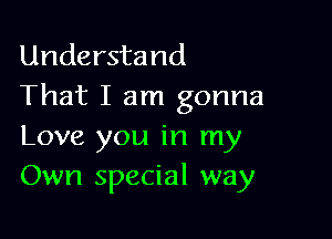 Understand
That I am gonna

Love you in my
Own special way