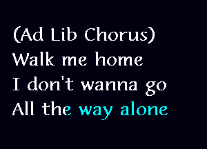 (Ad Lib Chorus)
Walk me home

I don't wanna go
All the way alone