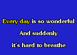 Every day is so wonderful
And suddenly

it's hard to breathe