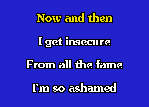 Now and then

I get insecure

From all the fame

I'm so ashamed