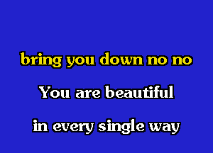 bring you down no no

You are beautiful

in every single way
