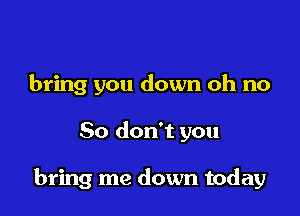 bring you down oh no

So don't you

bring me down today