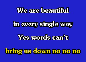 We are beautiful
in every single way
Yes words can't

bring us down no no no