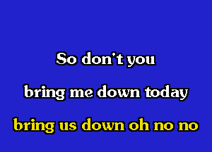 So don't you

bring me down today

bring us down oh no no