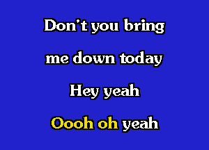 Don't you bring

me down today

Hey yeah
Oooh oh yeah