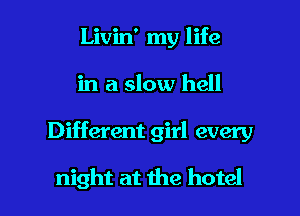 Livin' my life

in a slow hell

Different girl every

night at the hotel