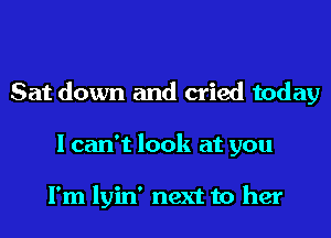 Sat down and cried today
I can't look at you

I'm lyin' next to her