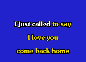 ljust called to say

I love you

come back home