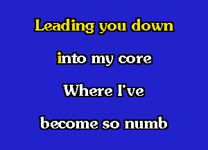 Leading you down

into my core
Where I've

become so numb